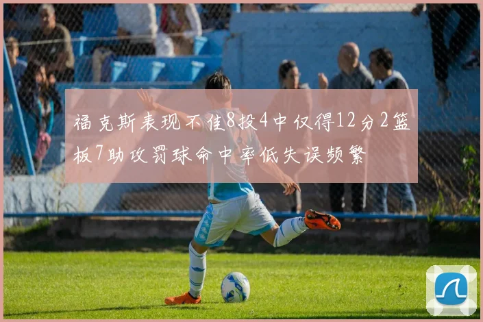 福克斯表现不佳8投4中仅得12分2篮板7助攻罚球命中率低失误频繁