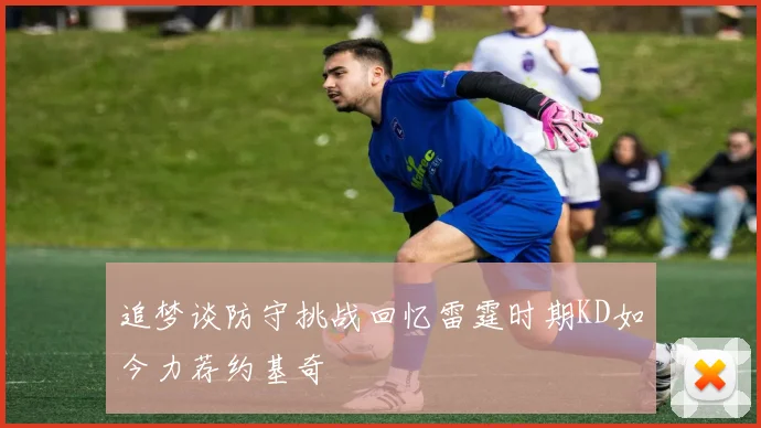 追梦谈防守挑战回忆雷霆时期KD如今力荐约基奇