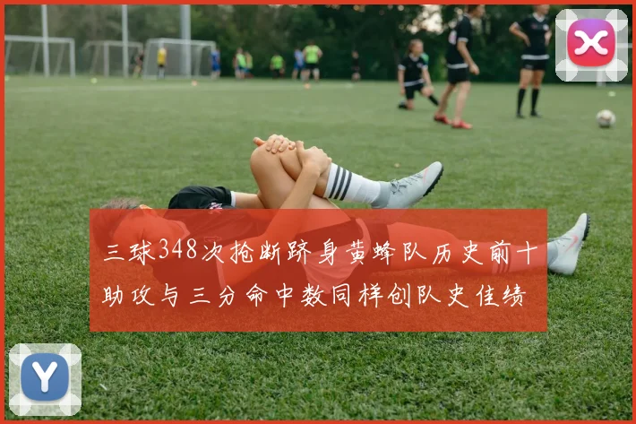 三球348次抢断跻身黄蜂队历史前十助攻与三分命中数同样创队史佳绩