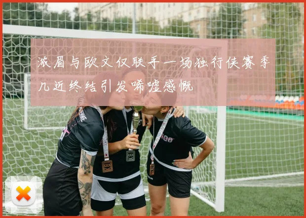 浓眉与欧文仅联手一场独行侠赛季几近终结引发唏嘘感慨