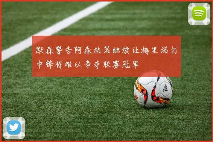 默森警告阿森纳若继续让梅里诺打中锋将难以争夺联赛冠军