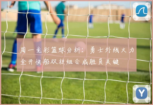 周一竞彩篮球分析：勇士外线火力全开快船双核组合成胜负关键