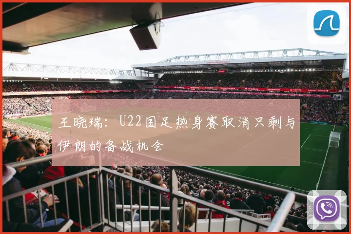 王晓瑞：U22国足热身赛取消只剩与伊朗的备战机会