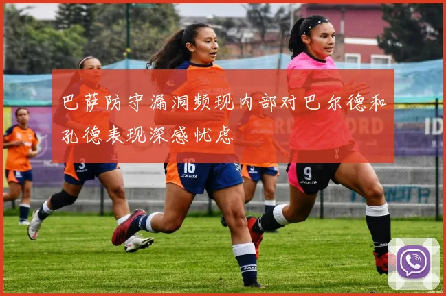 巴萨防守漏洞频现内部对巴尔德和孔德表现深感忧虑