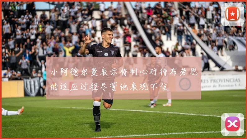 小阿德尔曼表示将耐心对待布劳恩的适应过程尽管他表现不佳