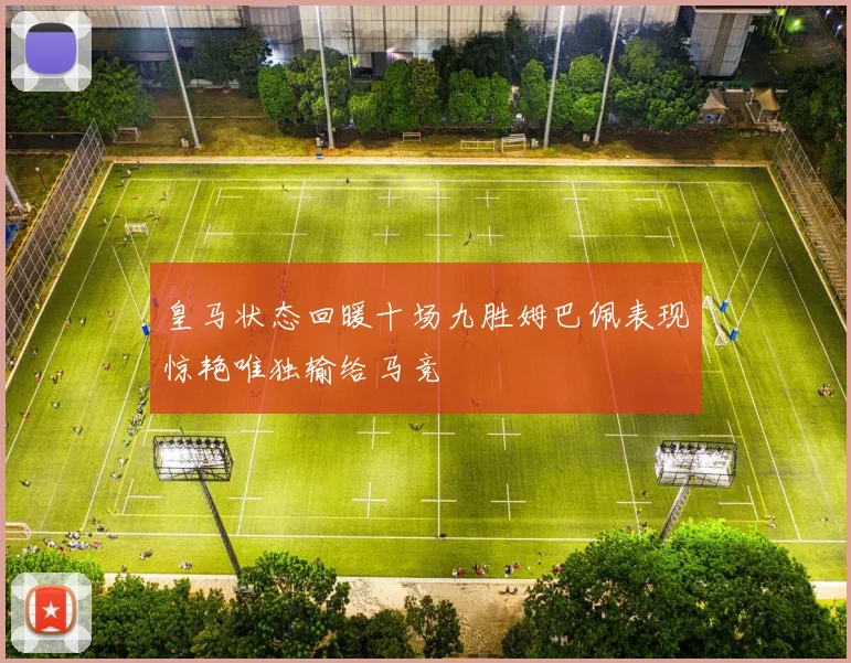 皇马状态回暖十场九胜姆巴佩表现惊艳唯独输给马竞