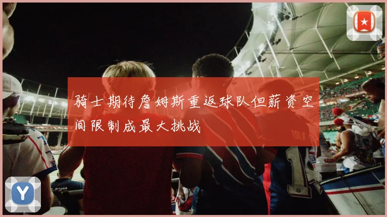 骑士期待詹姆斯重返球队但薪资空间限制成最大挑战