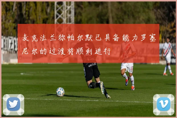 麦克法兰称帕尔默已具备能力罗塞尼尔的过渡将顺利进行