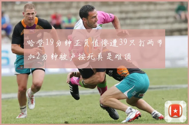 哈登19分钟正负值惨遭39只打两节加2分钟被卢按死真是难顶