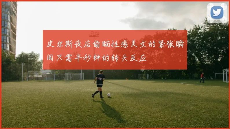 皮尔斯夜店偷瞄性感美女的紧张瞬间只需半秒钟的转头反应