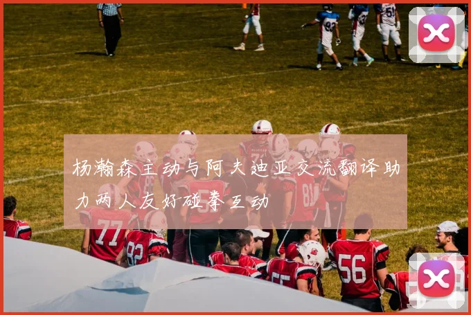 杨瀚森主动与阿夫迪亚交流翻译助力两人友好碰拳互动