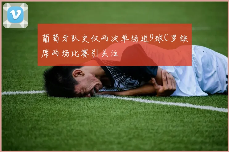 葡萄牙队史仅两次单场进9球C罗缺席两场比赛引关注
