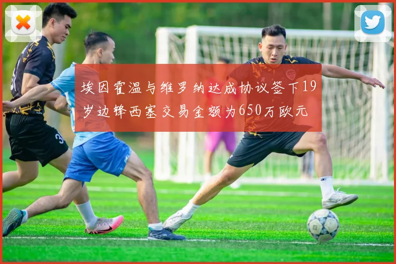 埃因霍温与维罗纳达成协议签下19岁边锋西塞交易金额为650万欧元