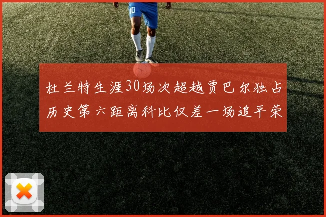 杜兰特生涯30场次超越贾巴尔独占历史第六距离科比仅差一场追平荣耀