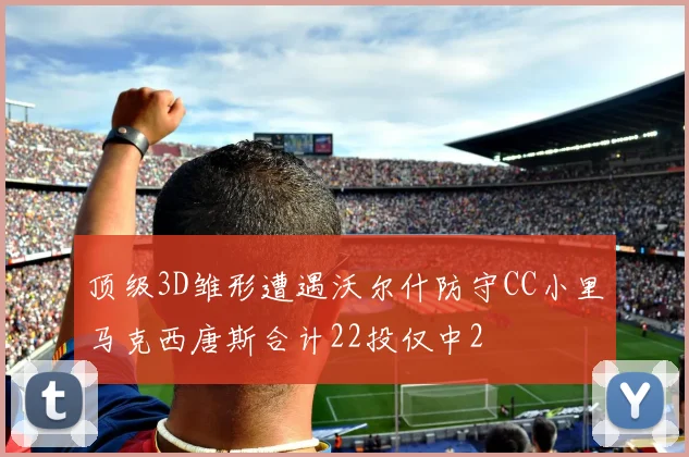 顶级3D雏形遭遇沃尔什防守CC小里马克西唐斯合计22投仅中2