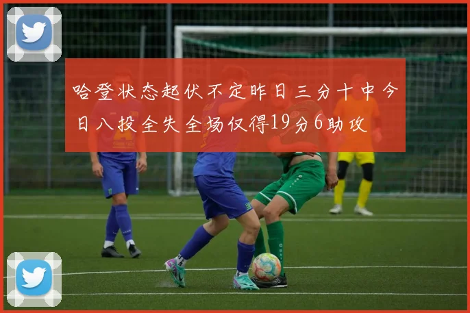哈登状态起伏不定昨日三分十中今日八投全失全场仅得19分6助攻