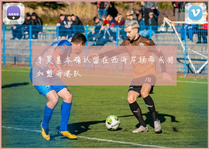李昊基本确认留在西海岸杨希或将加盟海港队