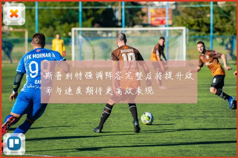 斯普利特强调阵容完整后将提升效率与速度期待更高效表现