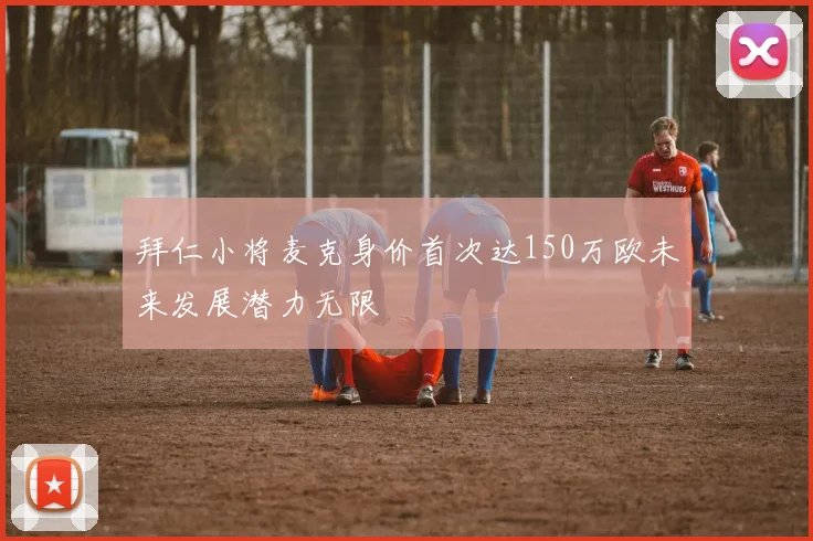 拜仁小将麦克身价首次达150万欧未来发展潜力无限