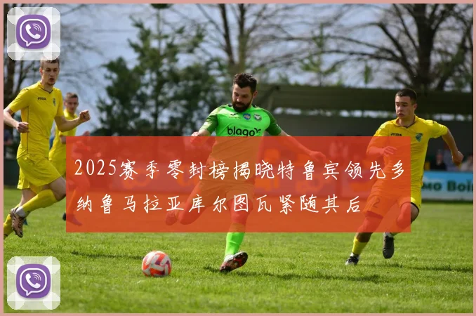 2025赛季零封榜揭晓特鲁宾领先多纳鲁马拉亚库尔图瓦紧随其后