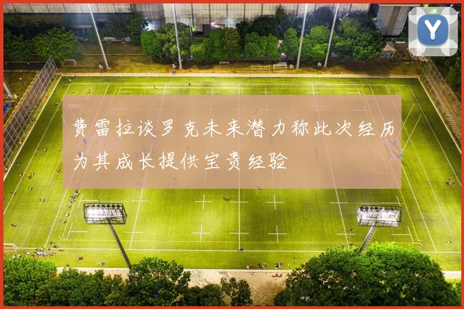 费雷拉谈罗克未来潜力称此次经历为其成长提供宝贵经验