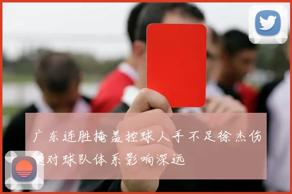 广东连胜掩盖控球人手不足徐杰伤退对球队体系影响深远