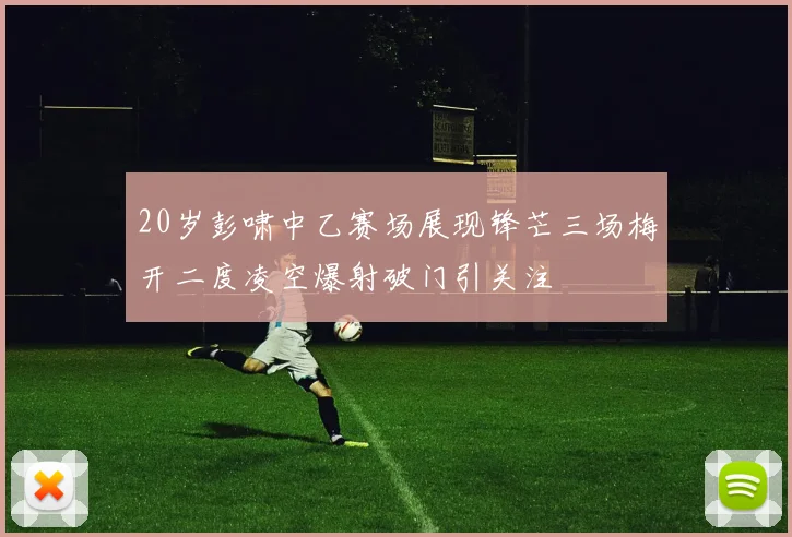 20岁彭啸中乙赛场展现锋芒三场梅开二度凌空爆射破门引关注