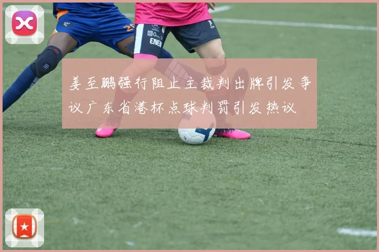 姜至鹏强行阻止主裁判出牌引发争议广东省港杯点球判罚引发热议