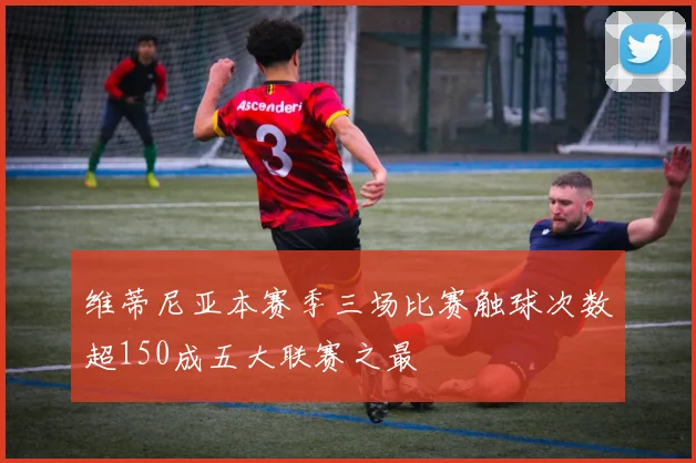 维蒂尼亚本赛季三场比赛触球次数超150成五大联赛之最