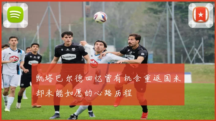 凯塔巴尔德回忆曾有机会重返国米却未能如愿的心路历程