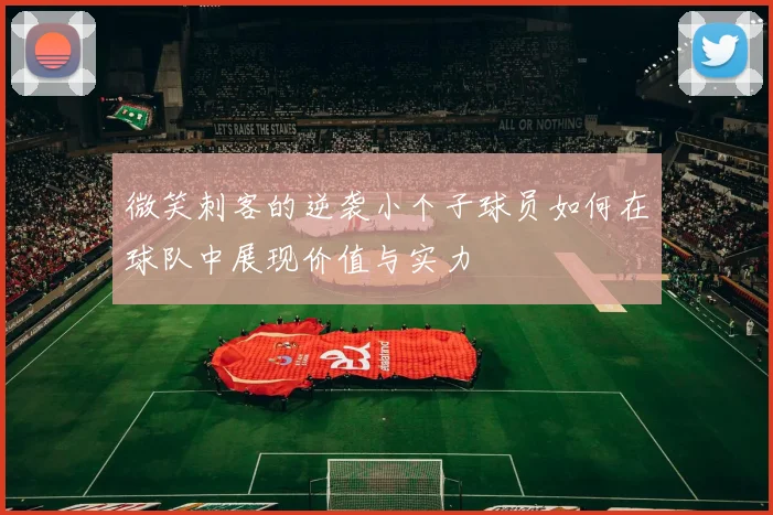 微笑刺客的逆袭小个子球员如何在球队中展现价值与实力