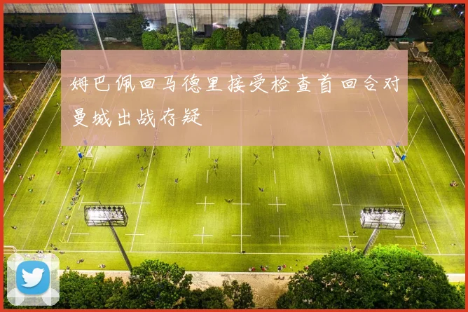 姆巴佩回马德里接受检查首回合对曼城出战存疑