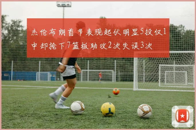 杰伦布朗首节表现起伏明显5投仅1中却抢下7篮板助攻2次失误3次