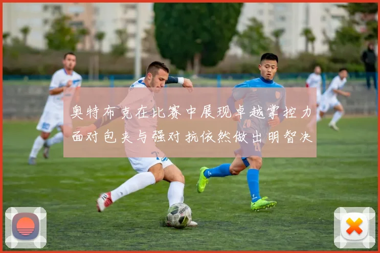 奥特布克在比赛中展现卓越掌控力面对包夹与强对抗依然做出明智决策