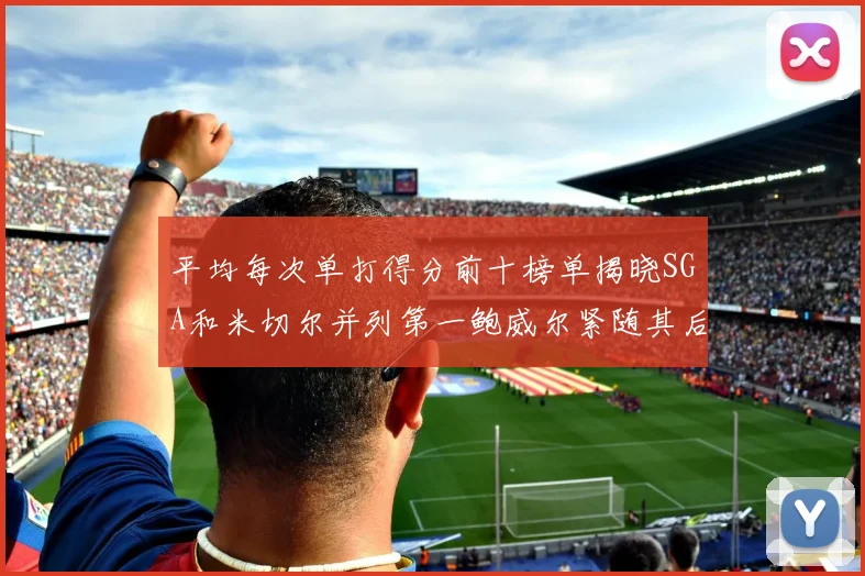 平均每次单打得分前十榜单揭晓SGA和米切尔并列第一鲍威尔紧随其后