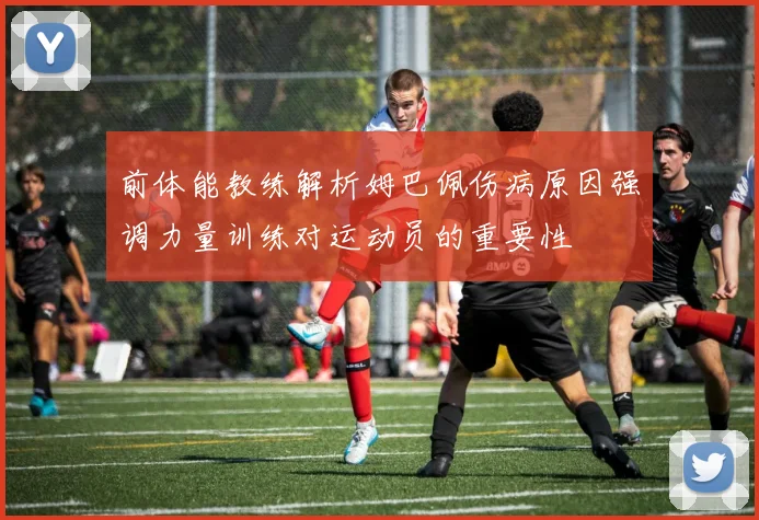 前体能教练解析姆巴佩伤病原因强调力量训练对运动员的重要性