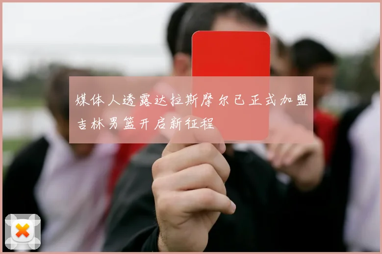 媒体人透露达拉斯摩尔已正式加盟吉林男篮开启新征程