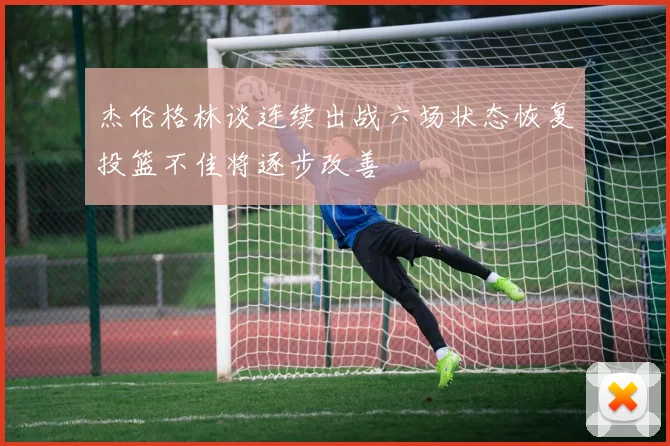杰伦格林谈连续出战六场状态恢复投篮不佳将逐步改善